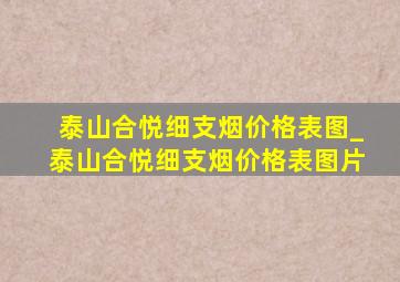 泰山合悦细支烟价格表图_泰山合悦细支烟价格表图片