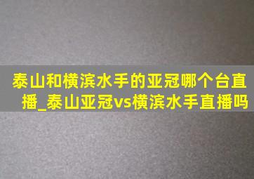 泰山和横滨水手的亚冠哪个台直播_泰山亚冠vs横滨水手直播吗