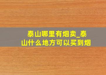 泰山哪里有烟卖_泰山什么地方可以买到烟