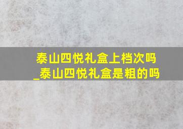 泰山四悦礼盒上档次吗_泰山四悦礼盒是粗的吗