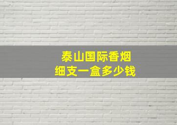 泰山国际香烟细支一盒多少钱