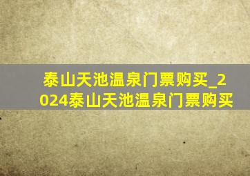 泰山天池温泉门票购买_2024泰山天池温泉门票购买