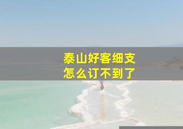 泰山好客细支怎么订不到了