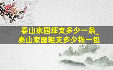 泰山家园细支多少一条_泰山家园粗支多少钱一包