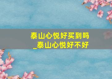 泰山心悦好买到吗_泰山心悦好不好