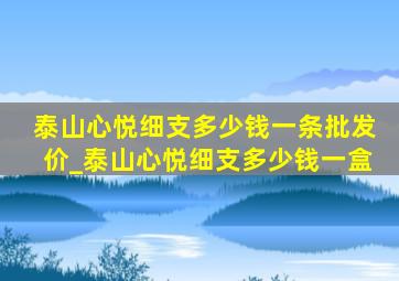 泰山心悦细支多少钱一条批发价_泰山心悦细支多少钱一盒