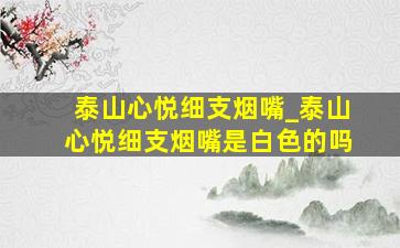 泰山心悦细支烟嘴_泰山心悦细支烟嘴是白色的吗