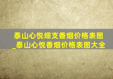 泰山心悦细支香烟价格表图_泰山心悦香烟价格表图大全