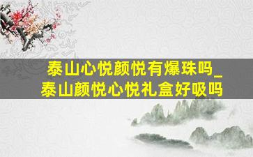 泰山心悦颜悦有爆珠吗_泰山颜悦心悦礼盒好吸吗