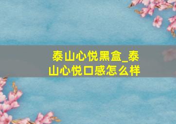 泰山心悦黑盒_泰山心悦口感怎么样