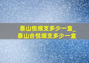 泰山悦细支多少一盒_泰山合悦细支多少一盒