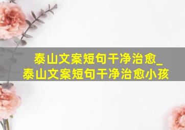 泰山文案短句干净治愈_泰山文案短句干净治愈小孩