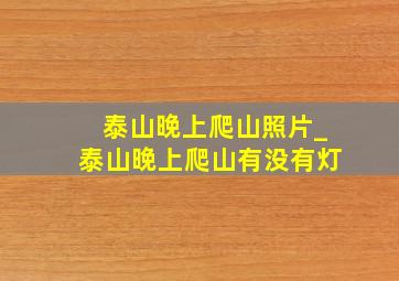 泰山晚上爬山照片_泰山晚上爬山有没有灯