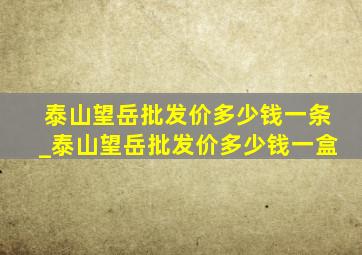 泰山望岳批发价多少钱一条_泰山望岳批发价多少钱一盒