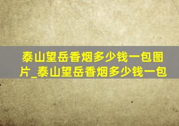 泰山望岳香烟多少钱一包图片_泰山望岳香烟多少钱一包