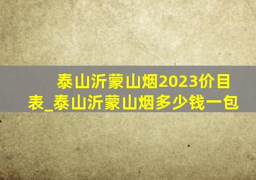 泰山沂蒙山烟2023价目表_泰山沂蒙山烟多少钱一包