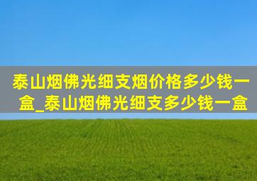 泰山烟佛光细支烟价格多少钱一盒_泰山烟佛光细支多少钱一盒