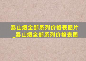 泰山烟全部系列价格表图片_泰山烟全部系列价格表图