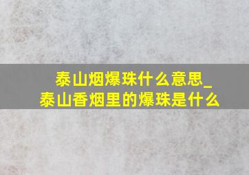 泰山烟爆珠什么意思_泰山香烟里的爆珠是什么