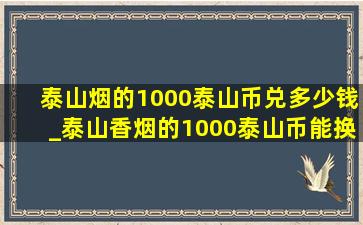 泰山烟的1000泰山币兑多少钱_泰山香烟的1000泰山币能换取什么