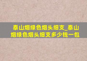 泰山烟绿色烟头细支_泰山烟绿色烟头细支多少钱一包