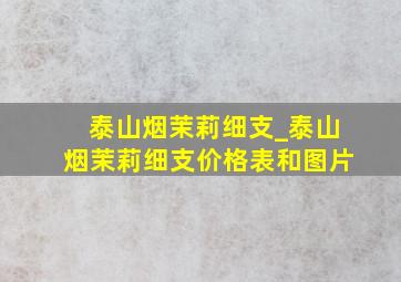 泰山烟茉莉细支_泰山烟茉莉细支价格表和图片