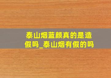 泰山烟蓝颜真的是造假吗_泰山烟有假的吗