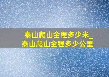 泰山爬山全程多少米_泰山爬山全程多少公里