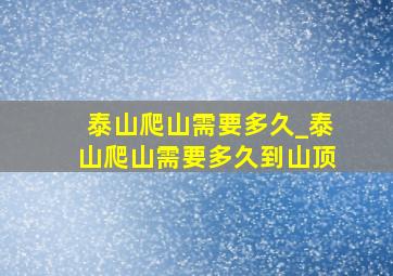 泰山爬山需要多久_泰山爬山需要多久到山顶