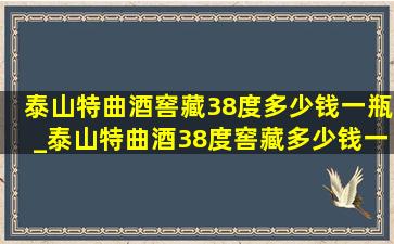 泰山特曲酒窖藏38度多少钱一瓶_泰山特曲酒38度窖藏多少钱一瓶