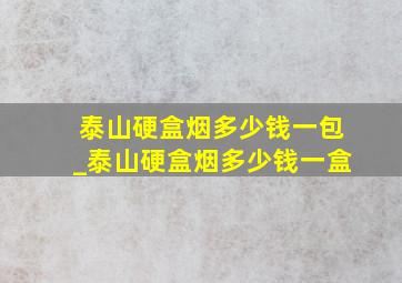 泰山硬盒烟多少钱一包_泰山硬盒烟多少钱一盒