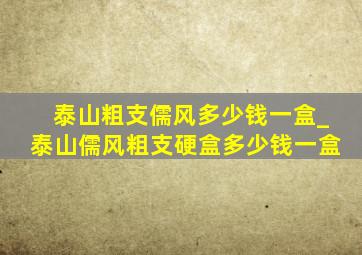 泰山粗支儒风多少钱一盒_泰山儒风粗支硬盒多少钱一盒