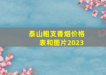 泰山粗支香烟价格表和图片2023