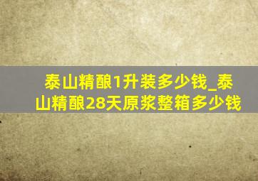 泰山精酿1升装多少钱_泰山精酿28天原浆整箱多少钱