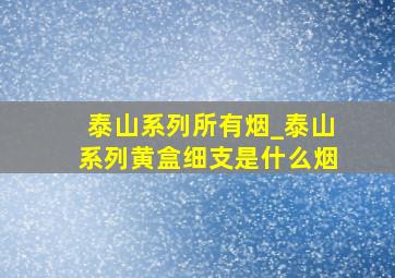 泰山系列所有烟_泰山系列黄盒细支是什么烟