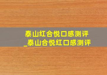 泰山红合悦口感测评_泰山合悦红口感测评