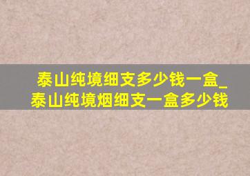 泰山纯境细支多少钱一盒_泰山纯境烟细支一盒多少钱