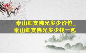 泰山细支佛光多少价位_泰山细支佛光多少钱一包