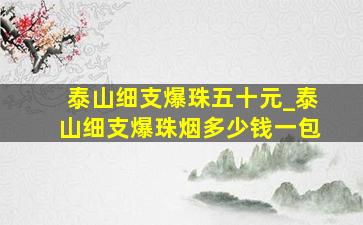 泰山细支爆珠五十元_泰山细支爆珠烟多少钱一包