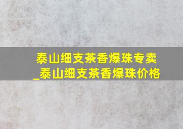 泰山细支茶香爆珠专卖_泰山细支茶香爆珠价格