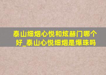 泰山细烟心悦和炫赫门哪个好_泰山心悦细烟是爆珠吗