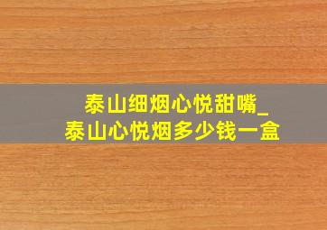 泰山细烟心悦甜嘴_泰山心悦烟多少钱一盒