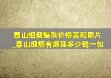 泰山细烟爆珠价格表和图片_泰山细烟有爆珠多少钱一包