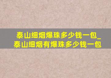 泰山细烟爆珠多少钱一包_泰山细烟有爆珠多少钱一包