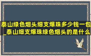 泰山绿色烟头细支爆珠多少钱一包_泰山细支爆珠绿色烟头的是什么烟