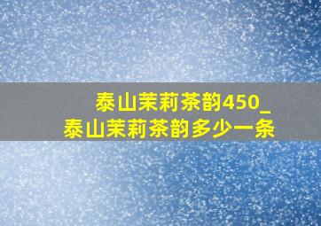 泰山茉莉茶韵450_泰山茉莉茶韵多少一条