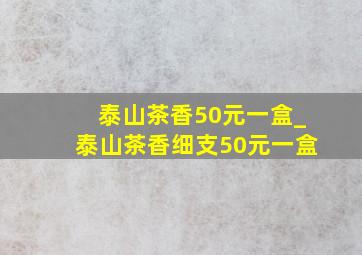 泰山茶香50元一盒_泰山茶香细支50元一盒