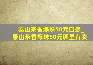 泰山茶香爆珠50元口感_泰山茶香爆珠50元哪里有卖