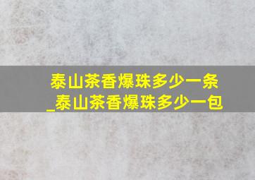 泰山茶香爆珠多少一条_泰山茶香爆珠多少一包