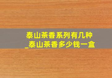 泰山茶香系列有几种_泰山茶香多少钱一盒